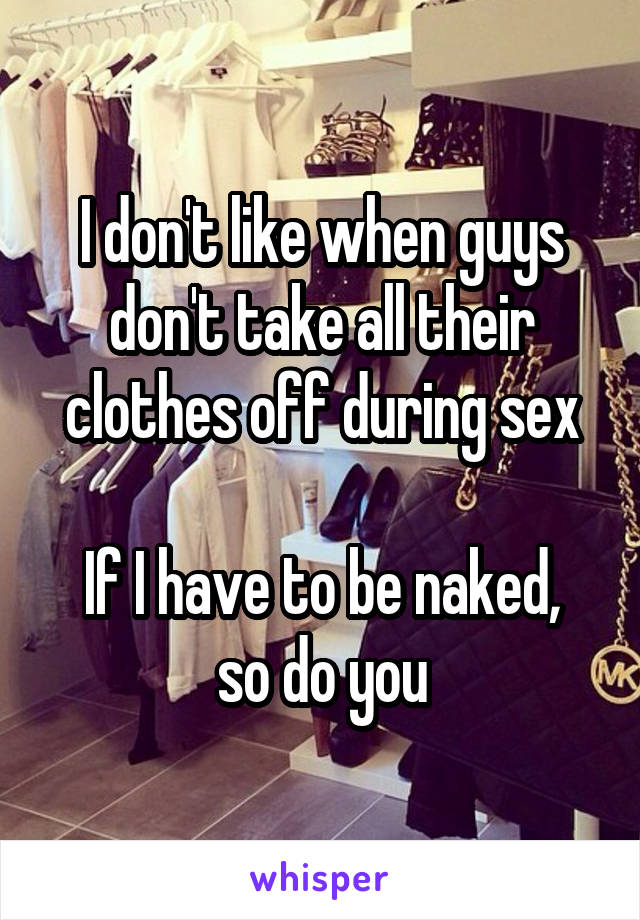 I don't like when guys don't take all their clothes off during sex

If I have to be naked, so do you