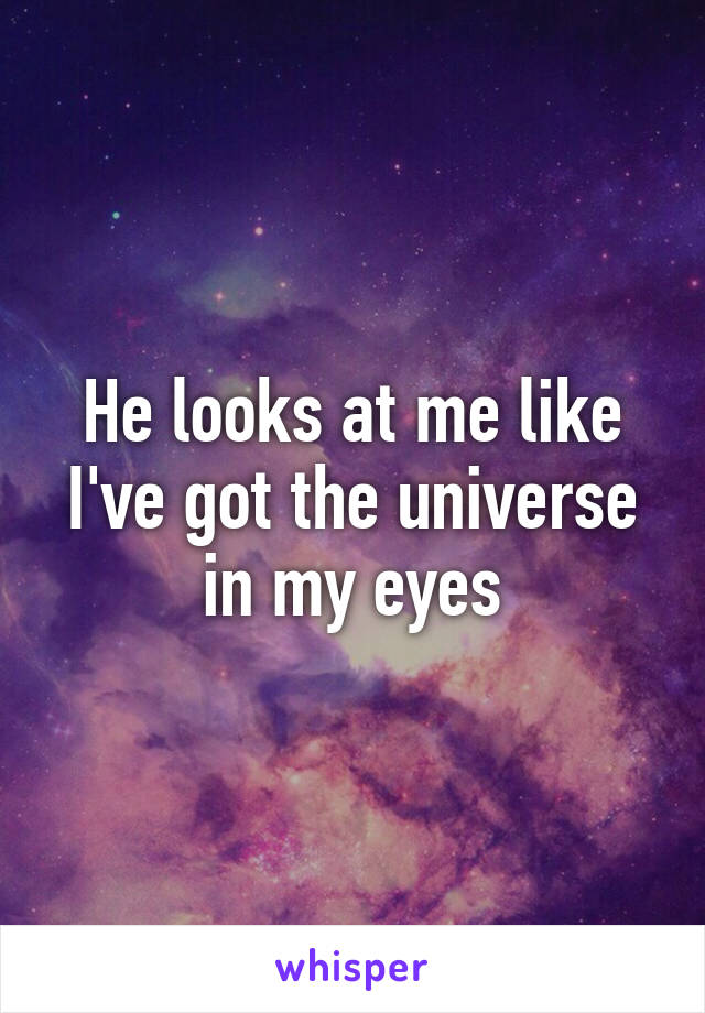 He looks at me like I've got the universe in my eyes