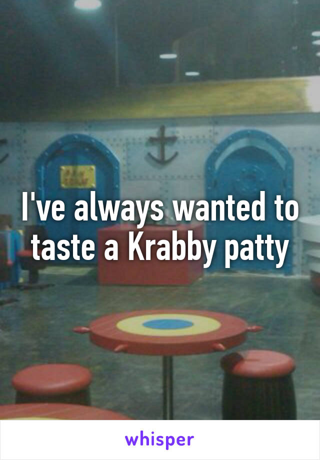 I've always wanted to taste a Krabby patty