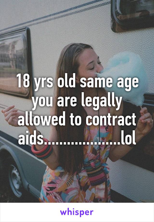 18 yrs old same age you are legally allowed to contract aids....................lol