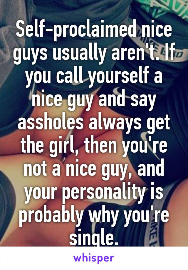 Self-proclaimed nice guys usually aren't. If you call yourself a nice guy and say assholes always get the girl, then you're not a nice guy, and your personality is probably why you're single.