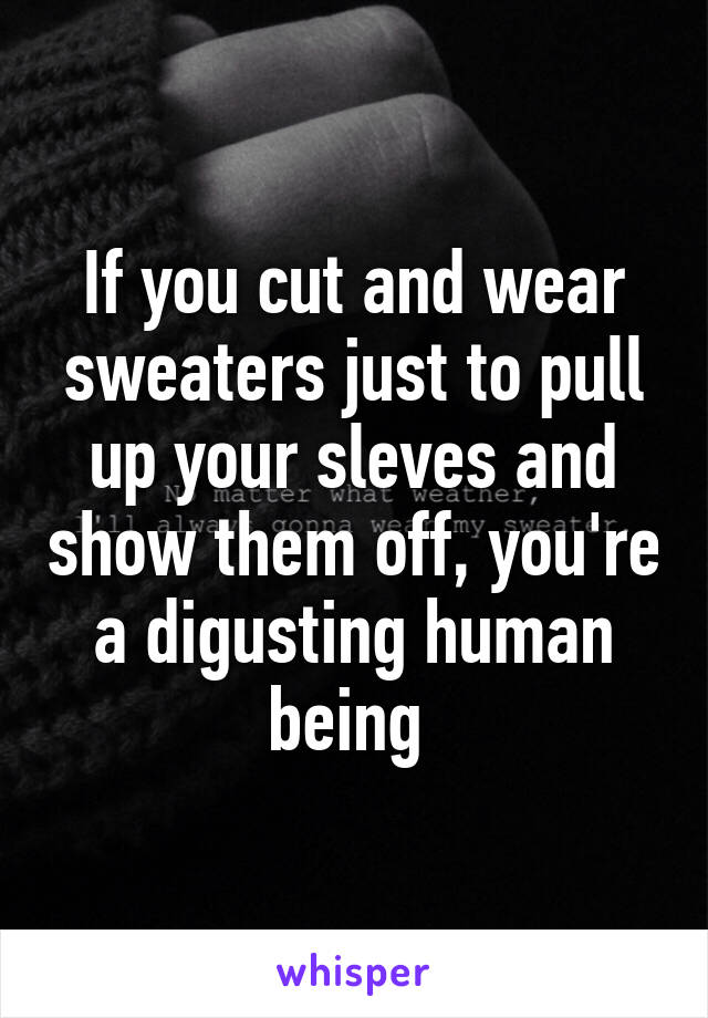 If you cut and wear sweaters just to pull up your sleves and show them off, you're a digusting human being 