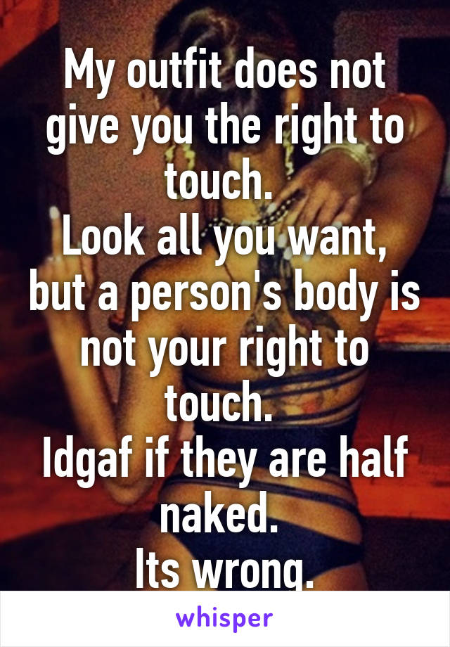 My outfit does not give you the right to touch. 
Look all you want, but a person's body is not your right to touch. 
Idgaf if they are half naked. 
Its wrong.