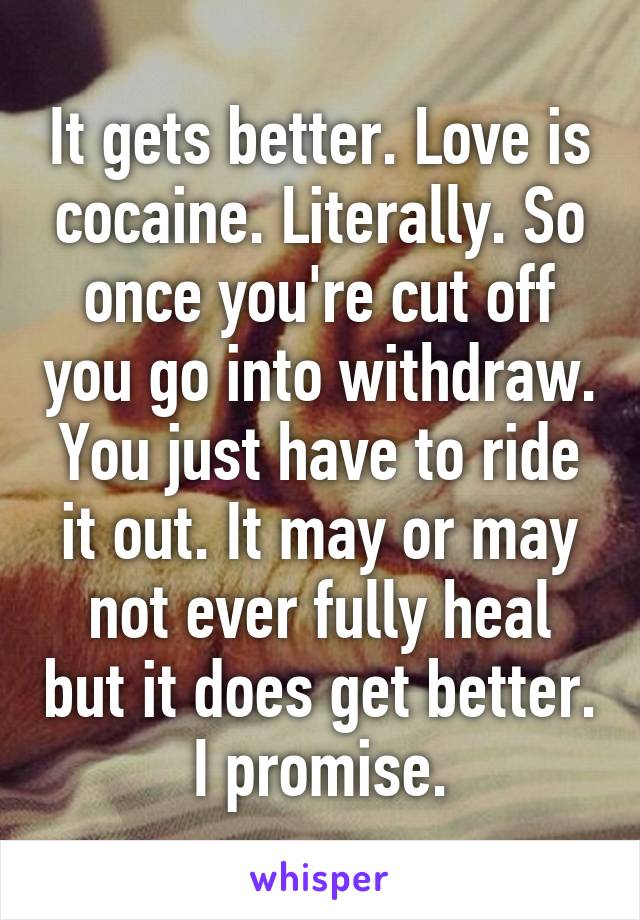 It gets better. Love is cocaine. Literally. So once you're cut off you go into withdraw. You just have to ride it out. It may or may not ever fully heal but it does get better. I promise.