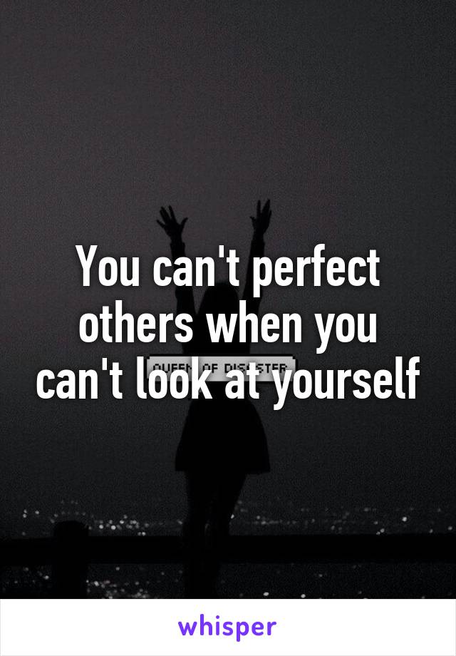 You can't perfect others when you can't look at yourself