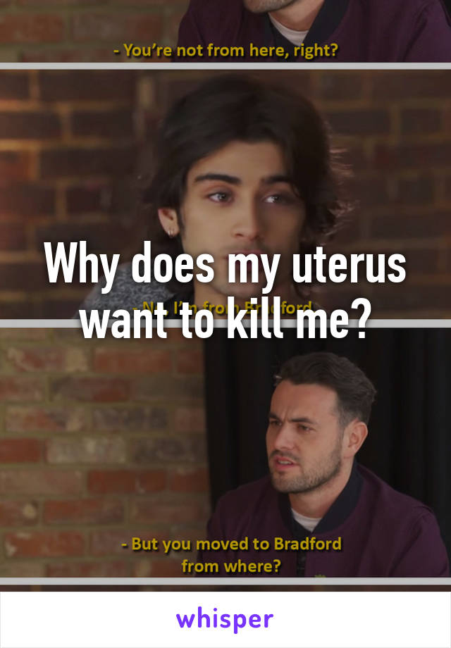 Why does my uterus want to kill me?
