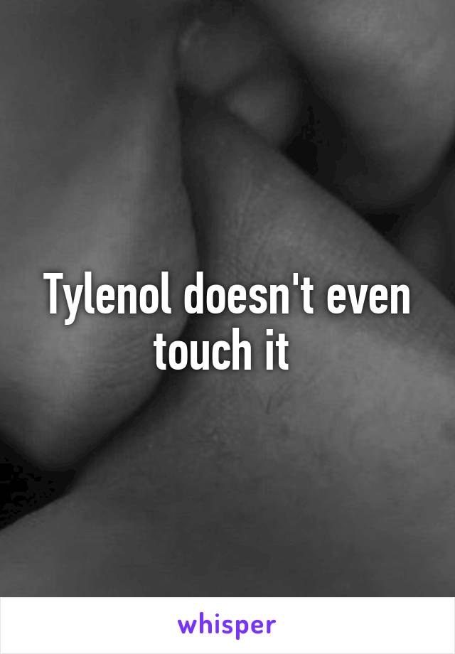 Tylenol doesn't even touch it 