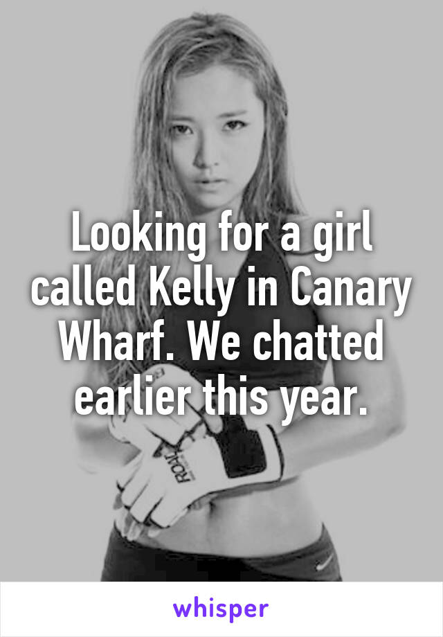 Looking for a girl called Kelly in Canary Wharf. We chatted earlier this year.