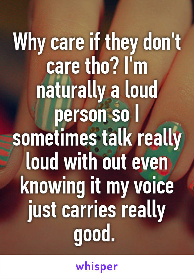 Why care if they don't care tho? I'm naturally a loud person so I sometimes talk really loud with out even knowing it my voice just carries really good. 