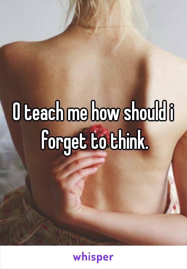 O teach me how should i forget to think.