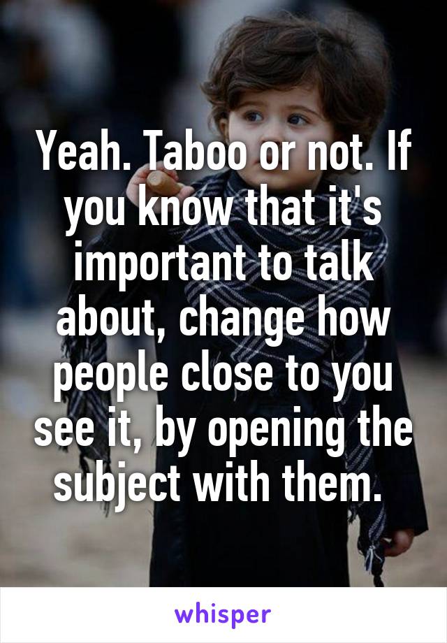 Yeah. Taboo or not. If you know that it's important to talk about, change how people close to you see it, by opening the subject with them. 