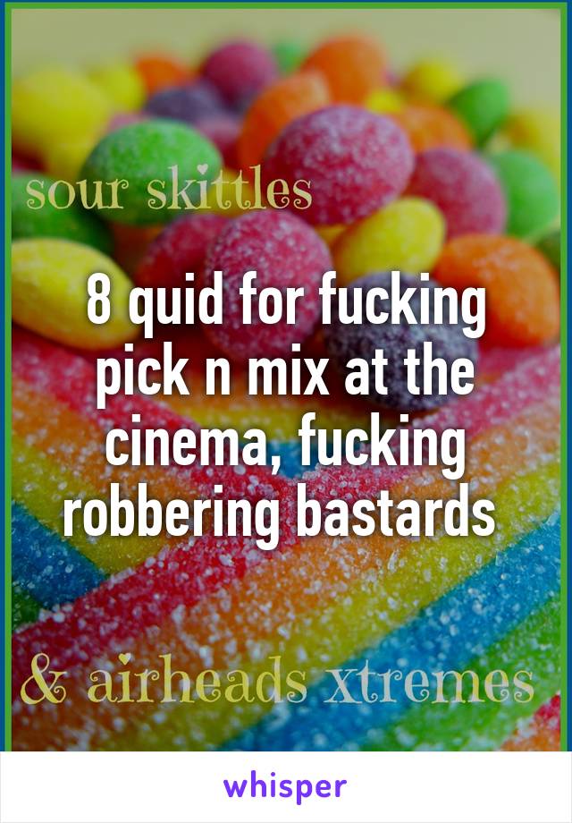 8 quid for fucking pick n mix at the cinema, fucking robbering bastards 