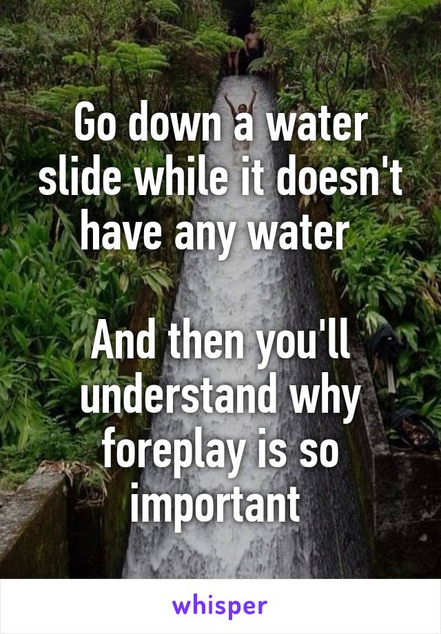 Go down a water slide while it doesn't have any water 

And then you'll understand why foreplay is so important 