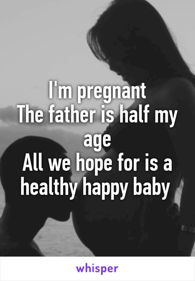 I'm pregnant
The father is half my age
All we hope for is a healthy happy baby 