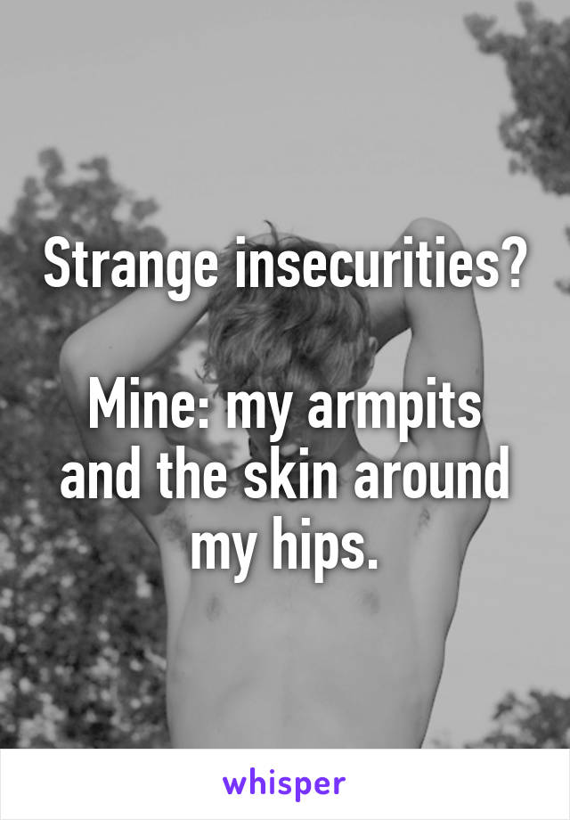 Strange insecurities?

Mine: my armpits and the skin around my hips.