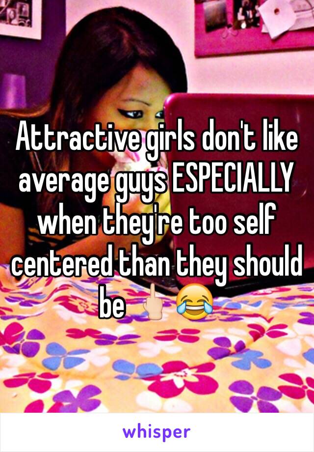 Attractive girls don't like average guys ESPECIALLY when they're too self centered than they should be 🖕🏻😂