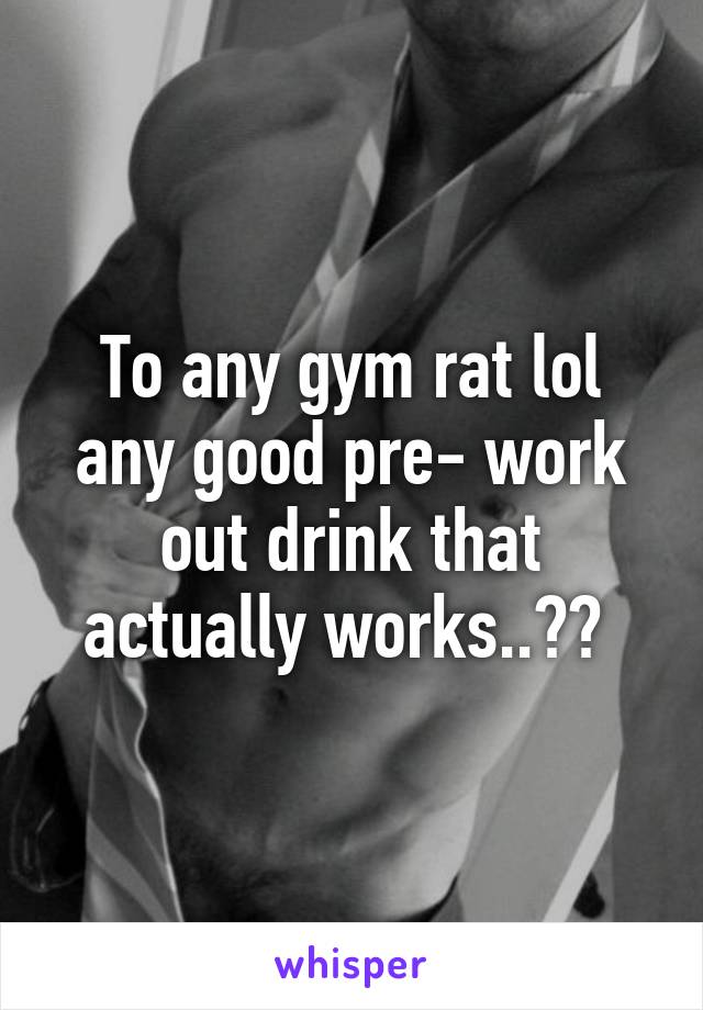 To any gym rat lol any good pre- work out drink that actually works..?? 