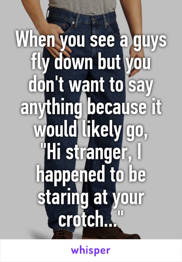 When you see a guys fly down but you don't want to say anything because it would likely go,
"Hi stranger, I happened to be staring at your crotch..."