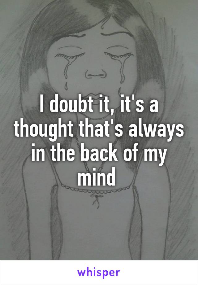 I doubt it, it's a thought that's always in the back of my mind 