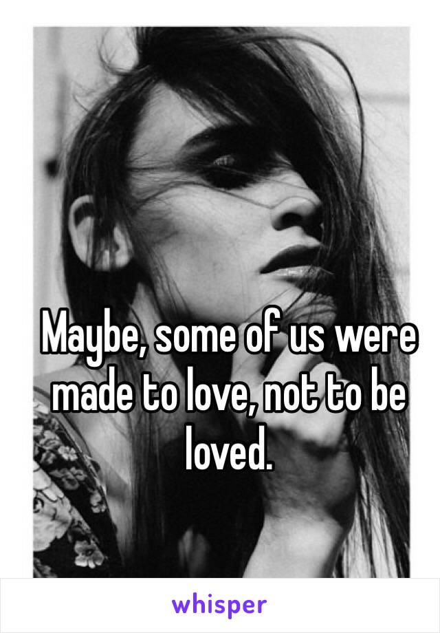 Maybe, some of us were made to love, not to be loved. 