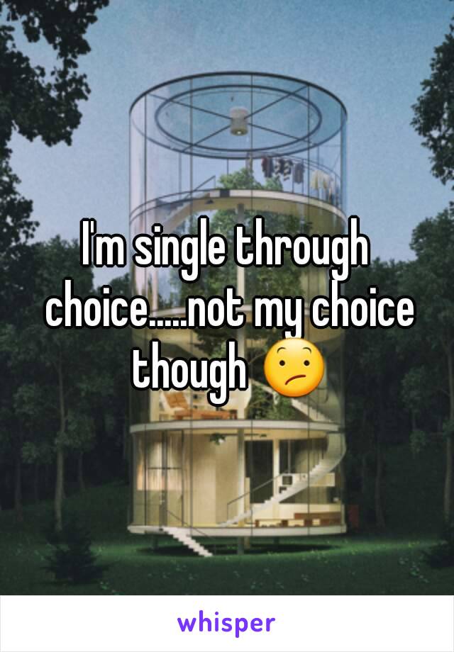 I'm single through choice.....not my choice though 😕