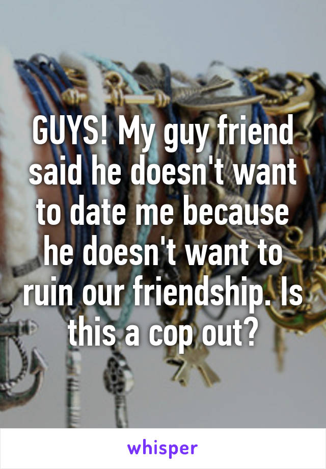 GUYS! My guy friend said he doesn't want to date me because he doesn't want to ruin our friendship. Is this a cop out?