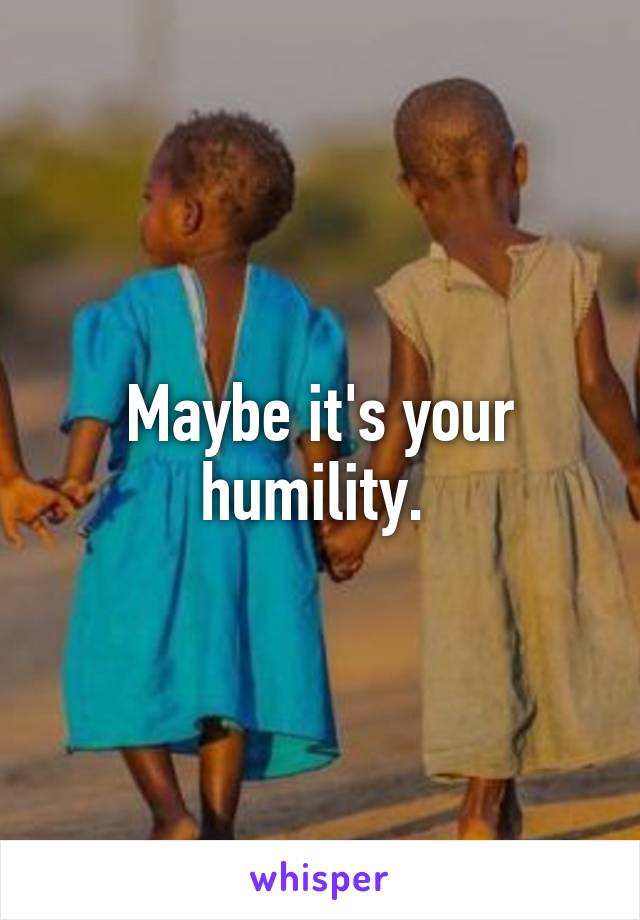 Maybe it's your humility. 