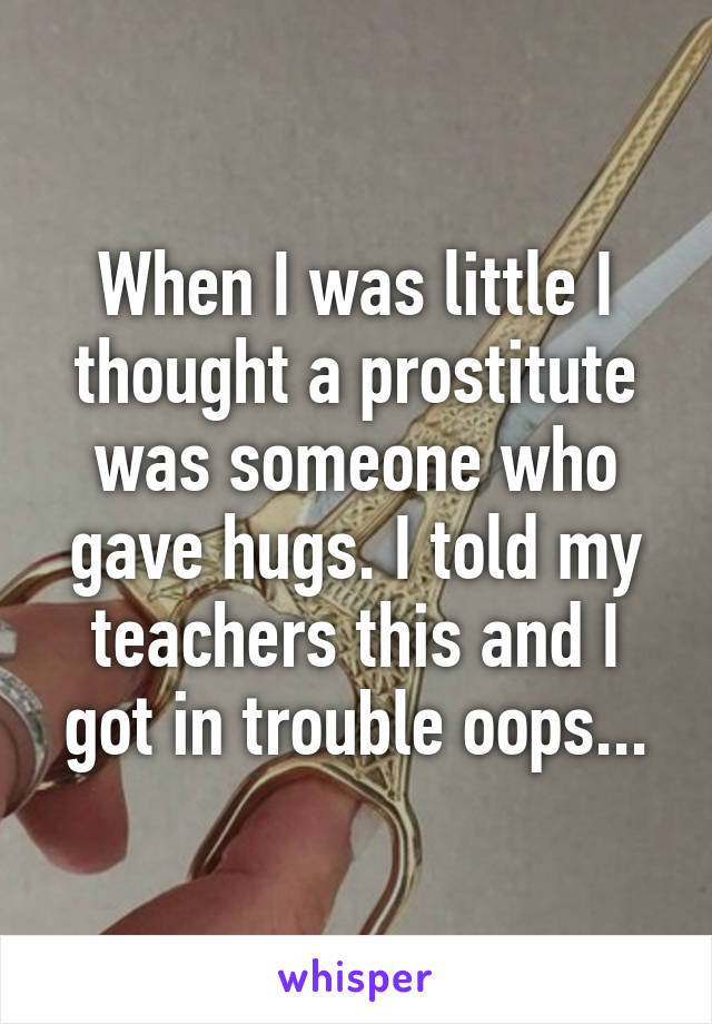 When I was little I thought a prostitute was someone who gave hugs. I told my teachers this and I got in trouble oops...