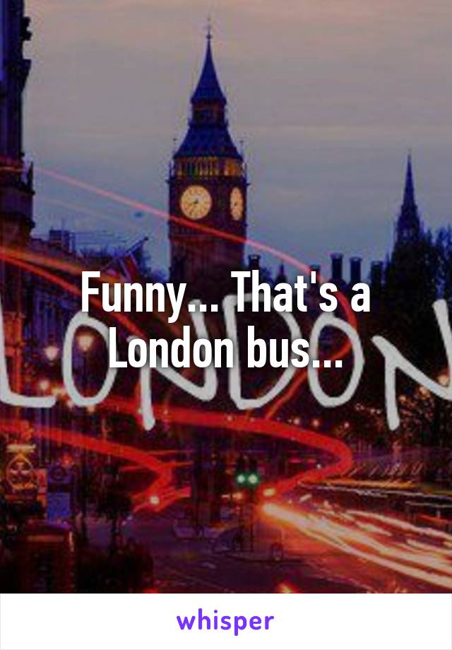 Funny... That's a London bus...