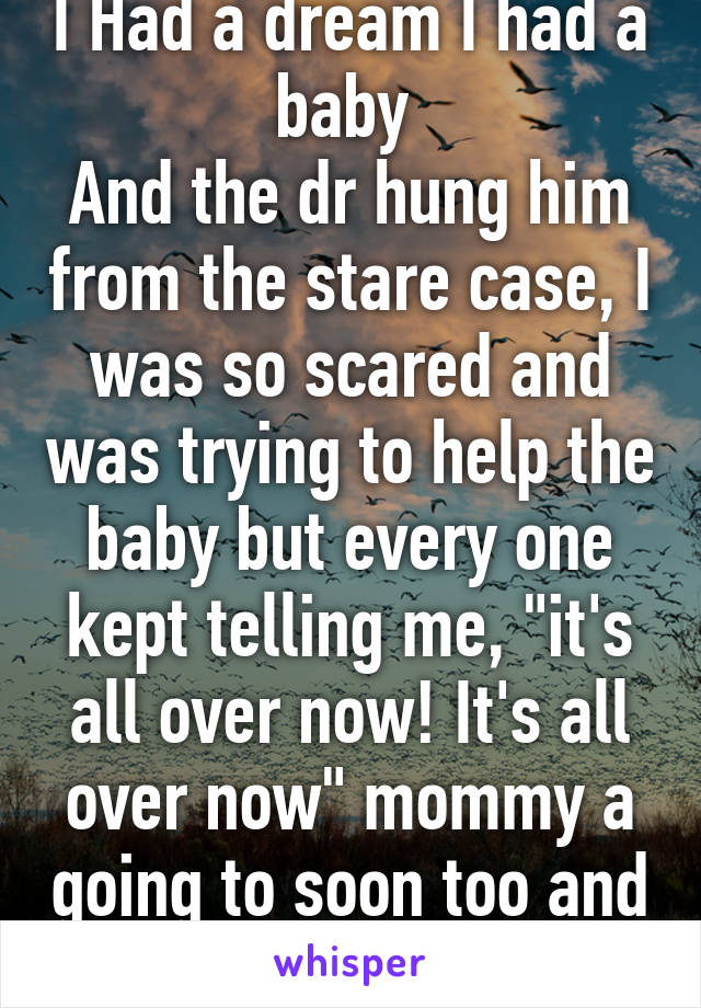 I Had a dream I had a baby 
And the dr hung him from the stare case, I was so scared and was trying to help the baby but every one kept telling me, "it's all over now! It's all over now" mommy a going to soon too and they pushed me off 