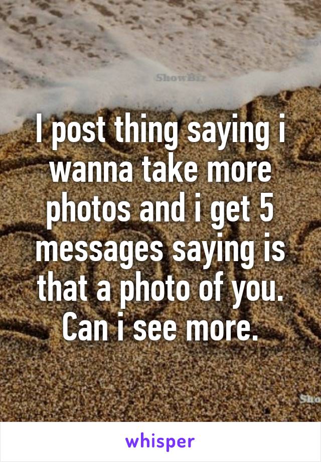 I post thing saying i wanna take more photos and i get 5 messages saying is that a photo of you. Can i see more.
