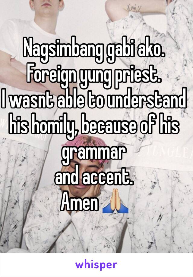 Nagsimbang gabi ako. 
Foreign yung priest.
I wasnt able to understand his homily, because of his grammar
and accent. 
Amen 🙏🏼 