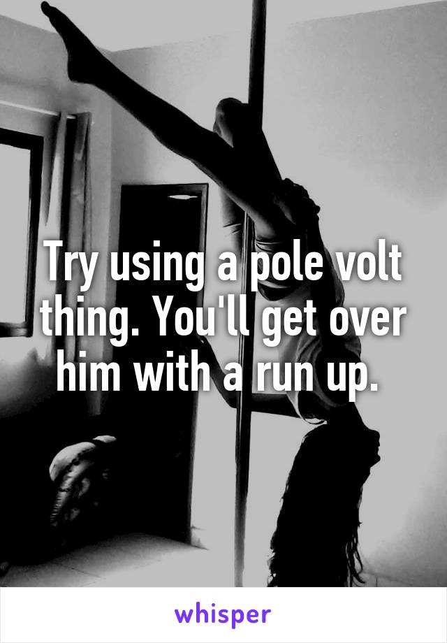 Try using a pole volt thing. You'll get over him with a run up. 