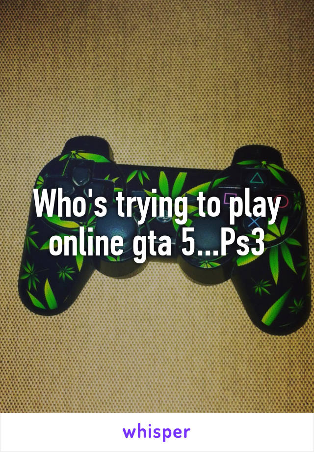 Who's trying to play online gta 5...Ps3