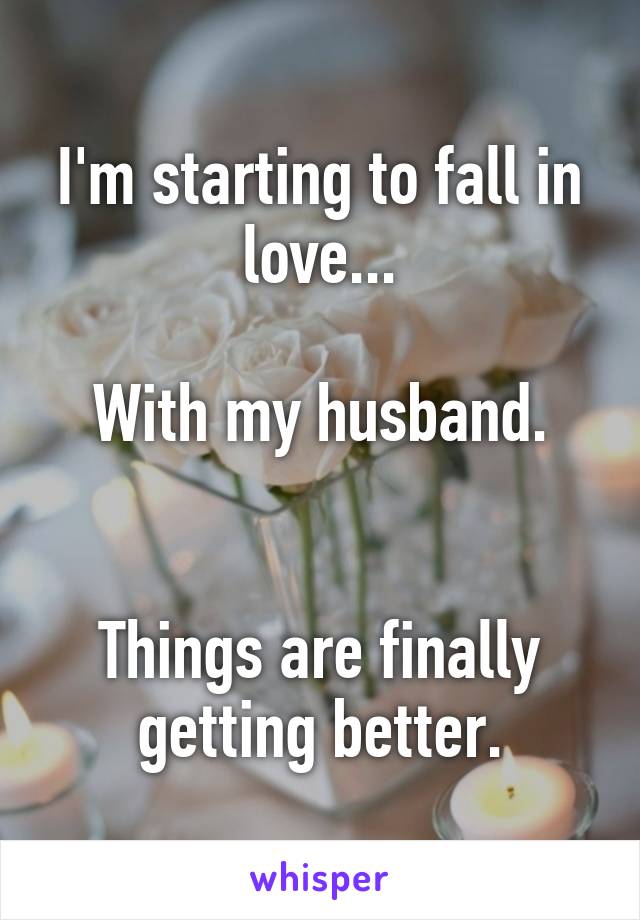 I'm starting to fall in love...

With my husband.


Things are finally getting better.