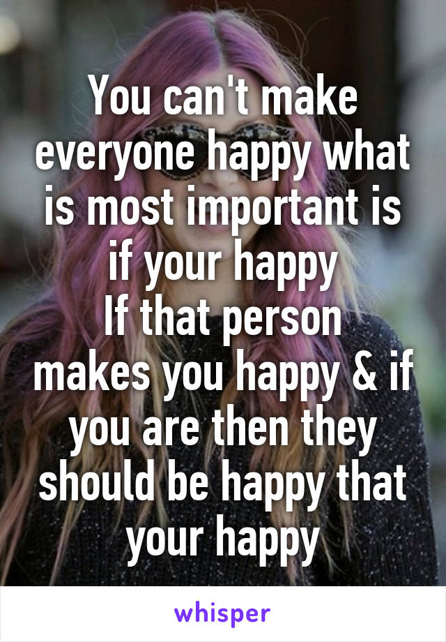 You can't make everyone happy what is most important is if your happy
If that person makes you happy & if you are then they should be happy that your happy