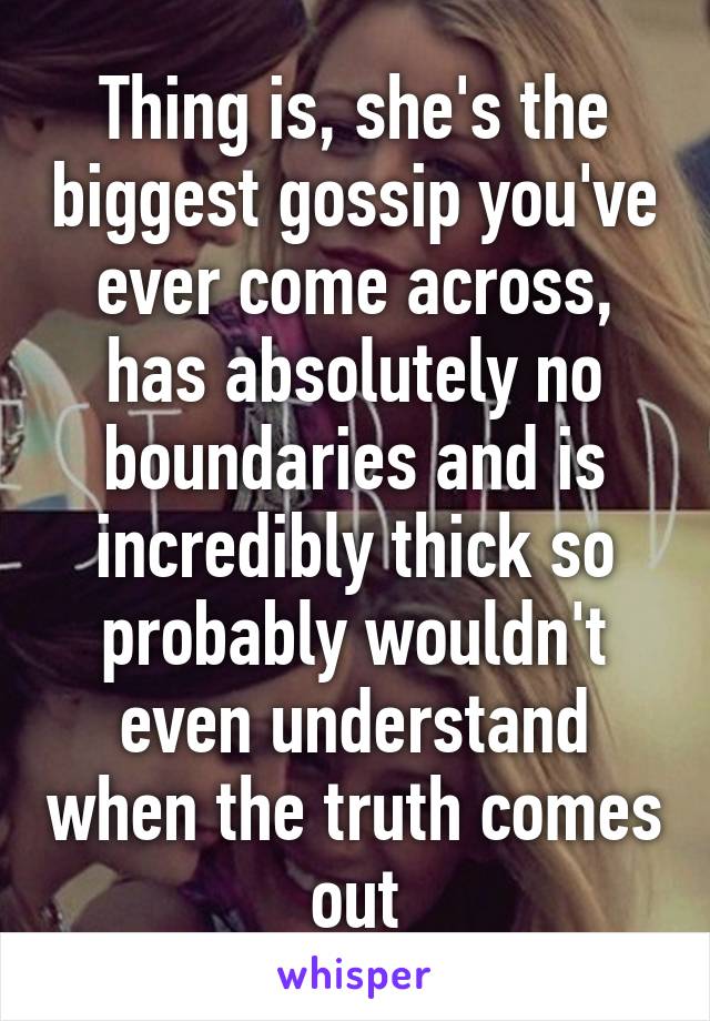 Thing is, she's the biggest gossip you've ever come across, has absolutely no boundaries and is incredibly thick so probably wouldn't even understand when the truth comes out