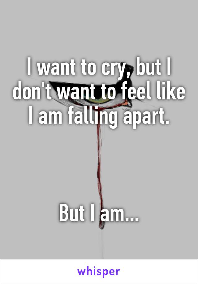 I want to cry, but I don't want to feel like I am falling apart.



But I am...