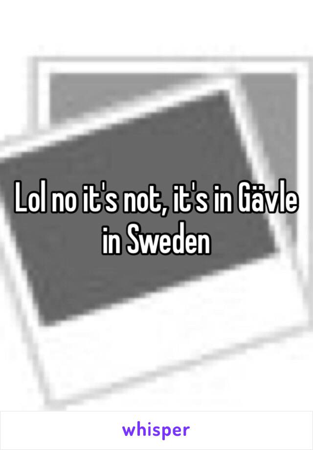 Lol no it's not, it's in Gävle in Sweden 