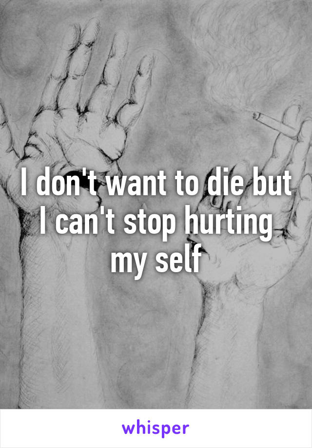 I don't want to die but I can't stop hurting my self