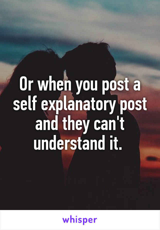 Or when you post a self explanatory post and they can't understand it. 