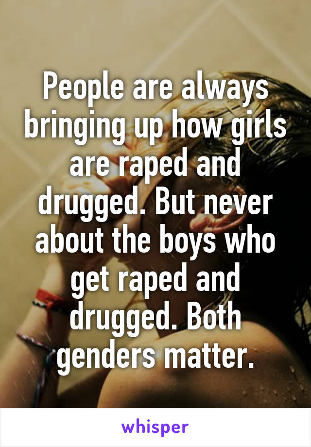 People are always bringing up how girls are raped and drugged. But never about the boys who get raped and drugged. Both genders matter.