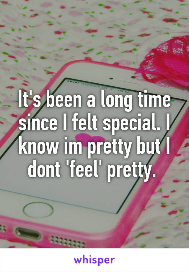 It's been a long time since I felt special. I know im pretty but I dont 'feel' pretty. 