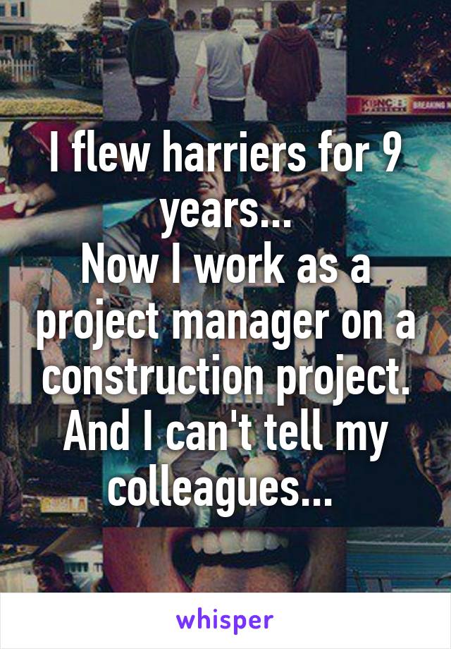 I flew harriers for 9 years...
Now I work as a project manager on a construction project. And I can't tell my colleagues... 