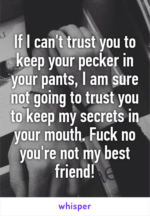 If I can't trust you to keep your pecker in your pants, I am sure not going to trust you to keep my secrets in your mouth. Fuck no you're not my best friend!