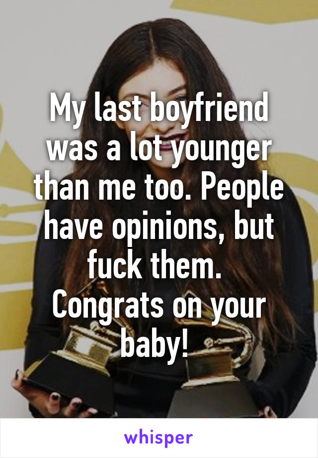 My last boyfriend was a lot younger than me too. People have opinions, but fuck them. 
Congrats on your baby! 