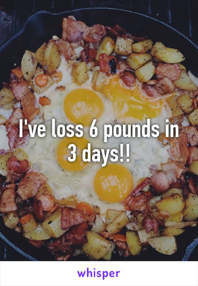 I've loss 6 pounds in 3 days!!