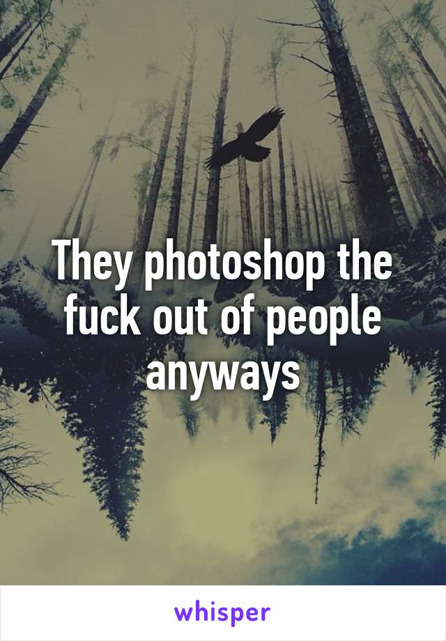 They photoshop the fuck out of people anyways