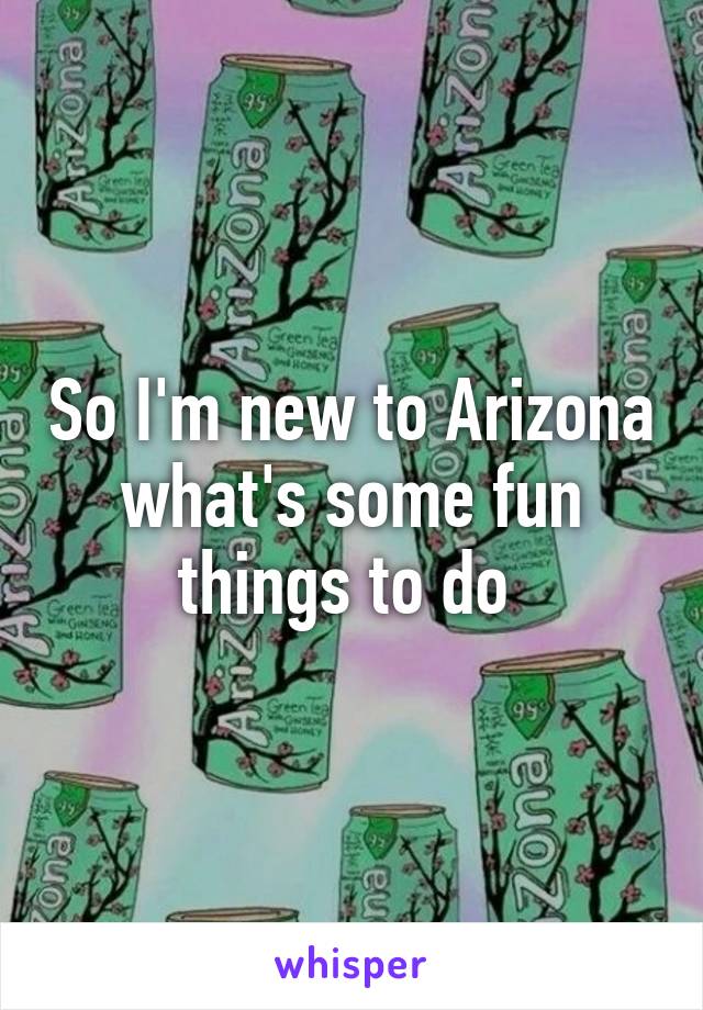 So I'm new to Arizona what's some fun things to do 