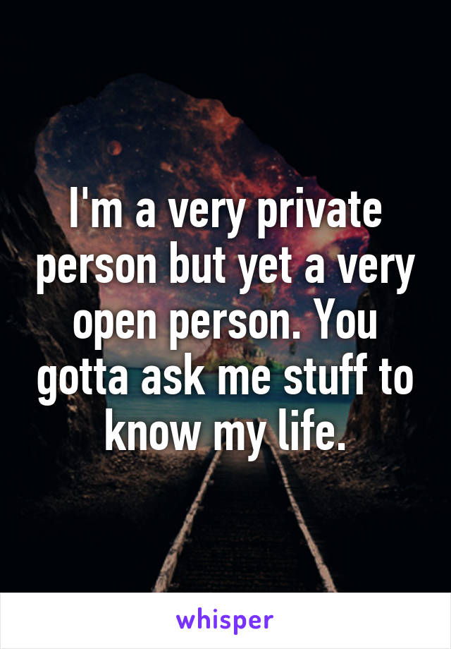 I'm a very private person but yet a very open person. You gotta ask me stuff to know my life.